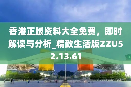 香港正版资料大全免费，即时解读与分析_精致生活版ZZU52.13.61