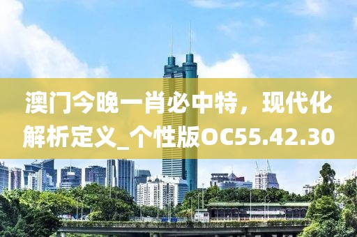 澳门今晚一肖必中特，现代化解析定义_个性版OC55.42.30