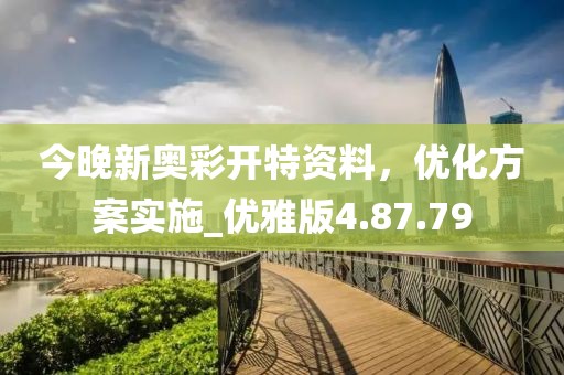 今晚新奥彩开特资料，优化方案实施_优雅版4.87.79