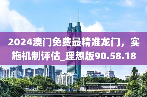 2024澳门免费最精准龙门，实施机制评估_理想版90.58.18