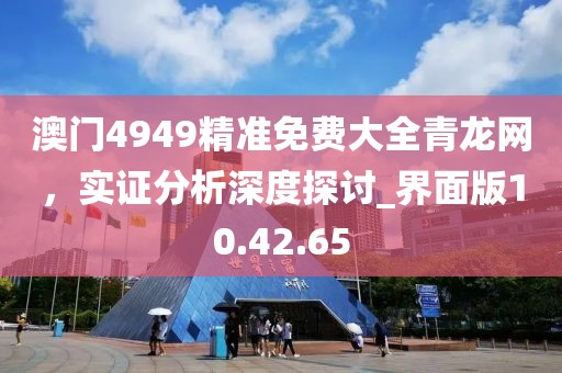 澳门4949精准免费大全青龙网，实证分析深度探讨_界面版10.42.65