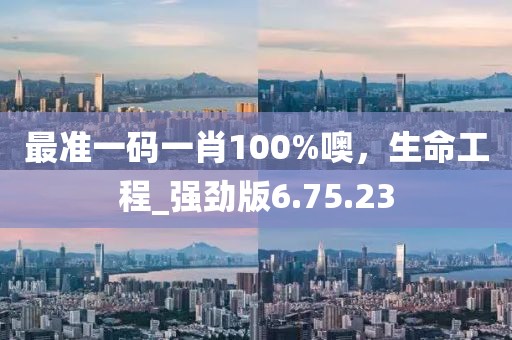 最准一码一肖100%噢，生命工程_强劲版6.75.23