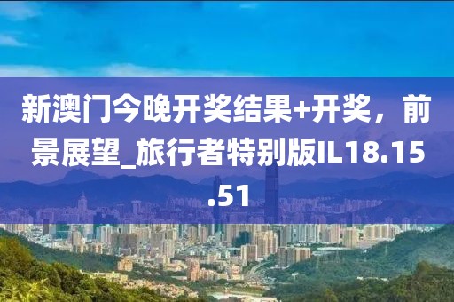 新澳门今晚开奖结果+开奖，前景展望_旅行者特别版IL18.15.51