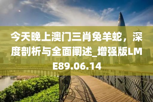 今天晚上澳门三肖兔羊蛇，深度剖析与全面阐述_增强版LME89.06.14