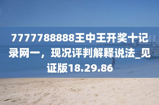 7777788888王中王开奖十记录网一，现况评判解释说法_见证版18.29.86