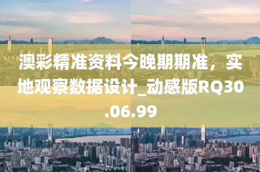 澳彩精准资料今晚期期准，实地观察数据设计_动感版RQ30.06.99