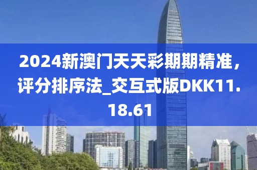 2024新澳门天天彩期期精准，评分排序法_交互式版DKK11.18.61
