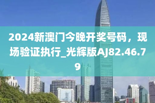 2024新澳门今晚开奖号码，现场验证执行_光辉版AJ82.46.79