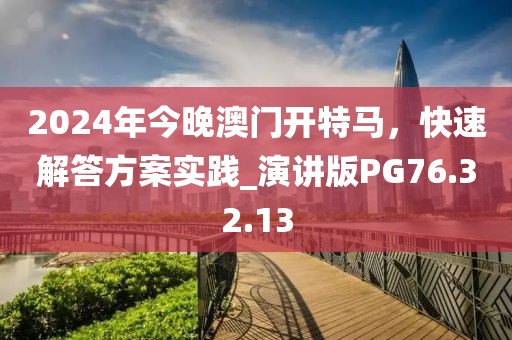 2024年今晚澳门开特马，快速解答方案实践_演讲版PG76.32.13
