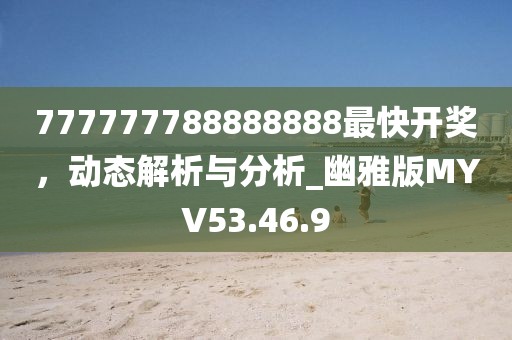 777777788888888最快开奖，动态解析与分析_幽雅版MYV53.46.9