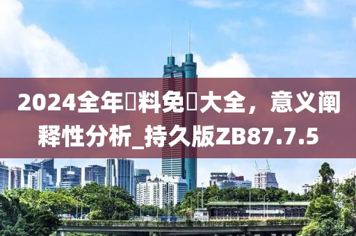 2024全年資料免費大全，意义阐释性分析_持久版ZB87.7.5