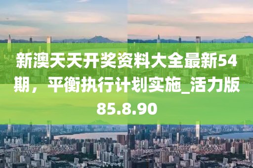 新澳天天开奖资料大全最新54期，平衡执行计划实施_活力版85.8.90