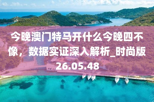 今晚澳门特马开什么今晚四不像，数据实证深入解析_时尚版26.05.48