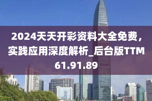 2024天天开彩资料大全免费，实践应用深度解析_后台版TTM61.91.89