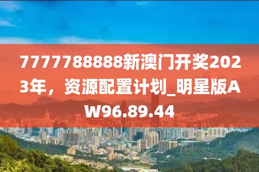 7777788888新澳门开奖2023年，资源配置计划_明星版AW96.89.44