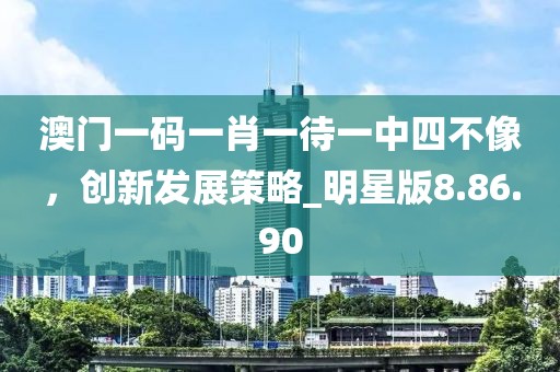 澳门一码一肖一待一中四不像，创新发展策略_明星版8.86.90