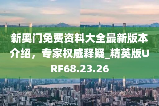 新奥门免费资料大全最新版本介绍，专家权威释疑_精英版URF68.23.26
