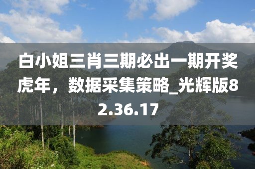 白小姐三肖三期必出一期开奖虎年，数据采集策略_光辉版82.36.17