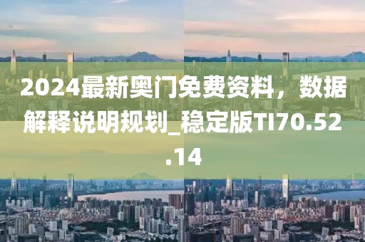 2024最新奥门免费资料，数据解释说明规划_稳定版TI70.52.14