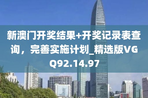 新澳门开奖结果+开奖记录表查询，完善实施计划_精选版VGQ92.14.97