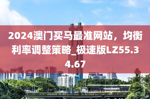 2024澳门买马最准网站，均衡利率调整策略_极速版LZ55.34.67