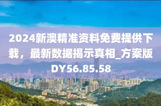 2024新澳精准资料免费提供下载，最新数据揭示真相_方案版DY56.85.58