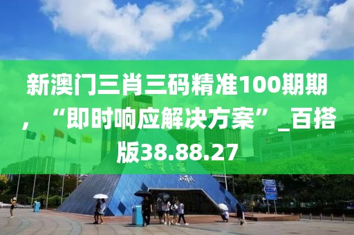新澳门三肖三码精准100期期，“即时响应解决方案”_百搭版38.88.27