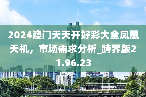 2024澳门天天开好彩大全凤凰天机，市场需求分析_跨界版21.96.23