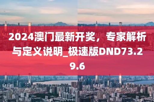 2024澳门最新开奖，专家解析与定义说明_极速版DND73.29.6