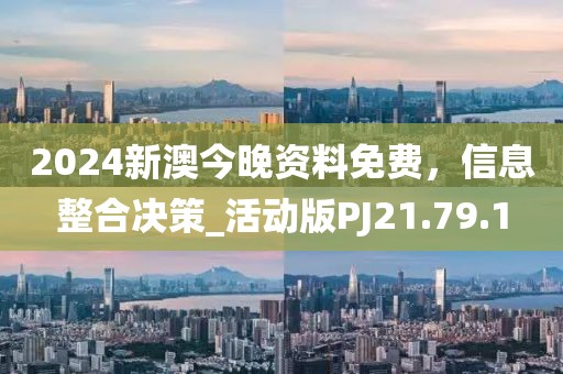 2024新澳今晚资料免费，信息整合决策_活动版PJ21.79.1