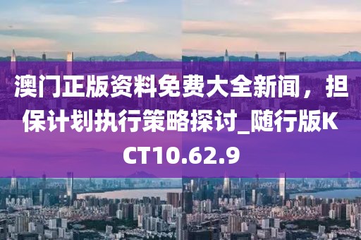澳门正版资料免费大全新闻，担保计划执行策略探讨_随行版KCT10.62.9