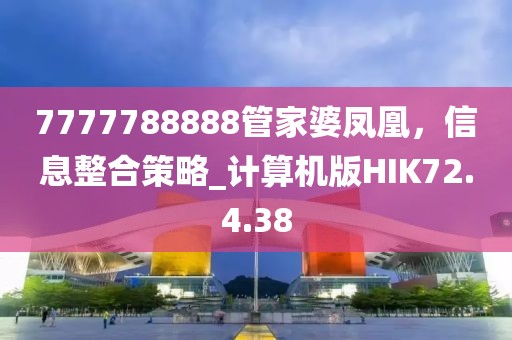 7777788888管家婆凤凰，信息整合策略_计算机版HIK72.4.38
