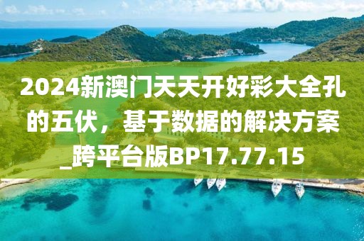 2024新澳门天天开好彩大全孔的五伏，基于数据的解决方案_跨平台版BP17.77.15