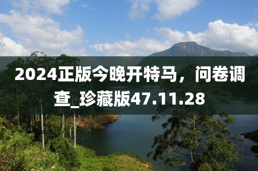 2024正版今晚开特马，问卷调查_珍藏版47.11.28