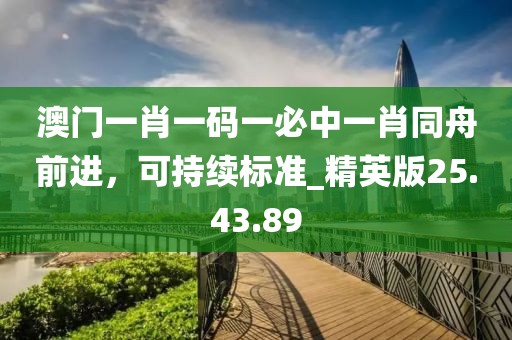 澳门一肖一码一必中一肖同舟前进，可持续标准_精英版25.43.89