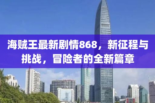 海贼王最新剧情868，新征程与挑战，冒险者的全新篇章