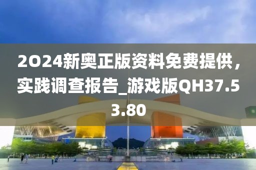 2O24新奥正版资料免费提供，实践调查报告_游戏版QH37.53.80