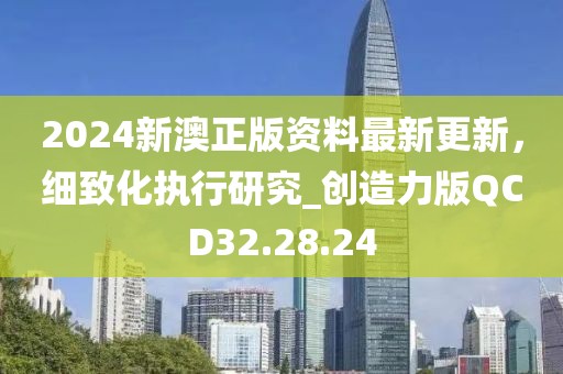 2024新澳正版资料最新更新，细致化执行研究_创造力版QCD32.28.24