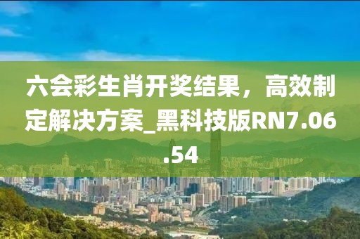 六会彩生肖开奖结果，高效制定解决方案_黑科技版RN7.06.54