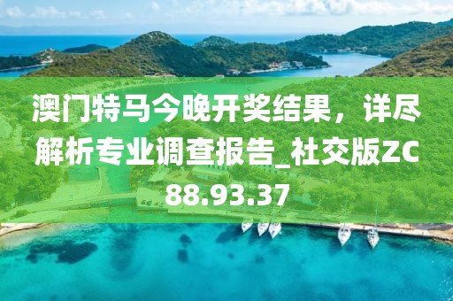 澳门特马今晚开奖结果，详尽解析专业调查报告_社交版ZC88.93.37
