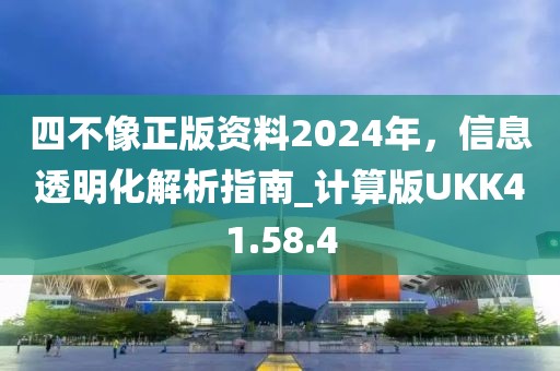 四不像正版资料2024年，信息透明化解析指南_计算版UKK41.58.4