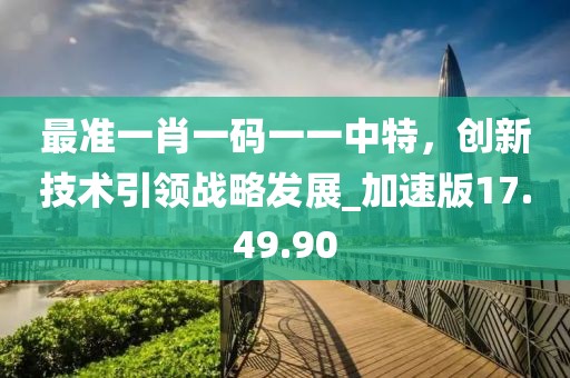 最准一肖一码一一中特，创新技术引领战略发展_加速版17.49.90