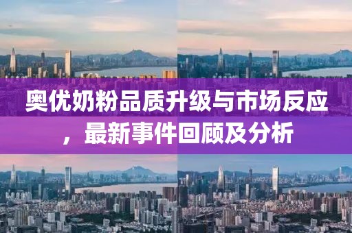 奥优奶粉品质升级与市场反应，最新事件回顾及分析