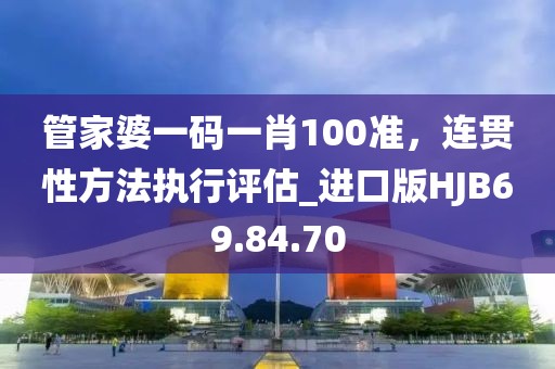 管家婆一码一肖100准，连贯性方法执行评估_进口版HJB69.84.70