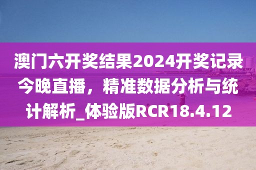 澳门六开奖结果2024开奖记录今晚直播，精准数据分析与统计解析_体验版RCR18.4.12