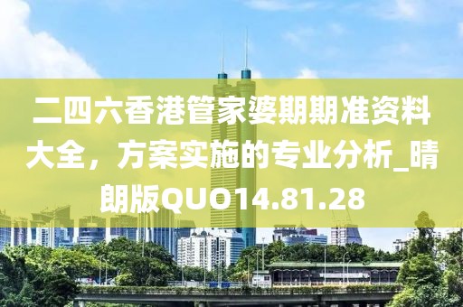 二四六香港管家婆期期准资料大全，方案实施的专业分析_晴朗版QUO14.81.28