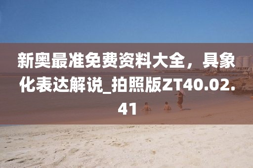 新奥最准免费资料大全，具象化表达解说_拍照版ZT40.02.41