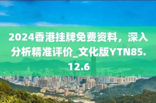 2024香港挂牌免费资料，深入分析精准评价_文化版YTN85.12.6