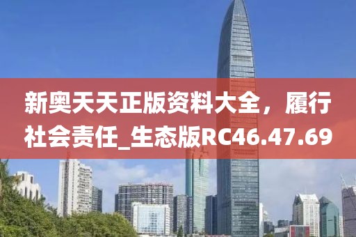 新奥天天正版资料大全，履行社会责任_生态版RC46.47.69