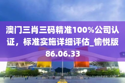 澳门三肖三码精准100%公司认证，标准实施详细评估_愉悦版86.06.33